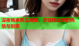 深夜畅享黄瓜视频，尽情释放你的热情与创意