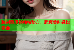 腌制黄瓜的独特秘方，脆爽美味轻松学会