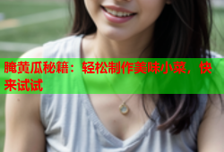 腌黄瓜秘籍：轻松制作美味小菜，快来试试
