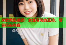 探索黄瓜视频：女性专属的互动，尽享精彩内容