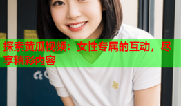 探索黄瓜视频：女性专属的互动，尽享精彩内容