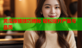 黄瓜嫁接技巧揭秘 轻松提升产量与品质