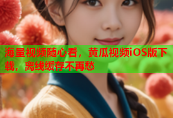 海量视频随心看，黄瓜视频iOS版下载，离线缓存不再愁