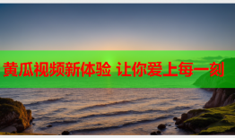 黄瓜视频新体验 让你爱上每一刻