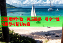 短视频新体验：黄瓜视频，尽享个性化推荐与精彩内容