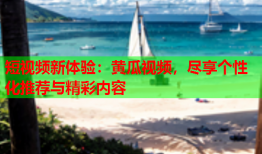 短视频新体验：黄瓜视频，尽享个性化推荐与精彩内容