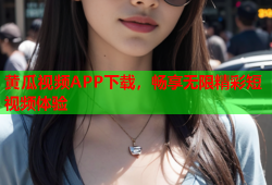 黄瓜视频APP下载，畅享无限精彩短视频体验