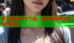 黄瓜视频APP下载，畅享无限精彩短视频体验