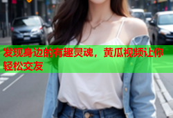 发现身边的有趣灵魂，黄瓜视频让你轻松交友