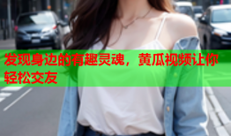 发现身边的有趣灵魂，黄瓜视频让你轻松交友