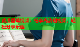 黄瓜香蕉视频：畅享高清短视频，轻松分享乐趣