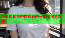黄瓜视频黄带你探索不一样的视觉盛宴
