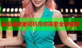 黄瓜视频老司机带你探索全新视界