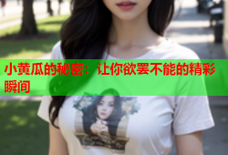 小黄瓜的秘密：让你欲罢不能的精彩瞬间