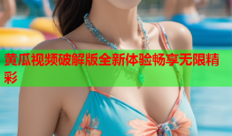 黄瓜视频破解版全新体验畅享无限精彩