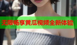 无限畅享黄瓜视频全新体验