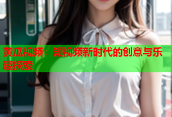 黄瓜视频：短视频新时代的创意与乐趣探索