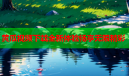 黄瓜视频下载全新体验畅享无限精彩