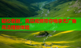轻松看剧，黄瓜视频带你畅享无广告高清播放体验
