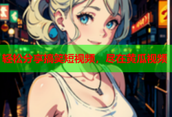 轻松分享搞笑短视频，尽在黄瓜视频