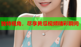 独特视角，尽享黄瓜视频精彩瞬间