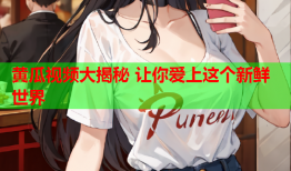 黄瓜视频大揭秘 让你爱上这个新鲜世界