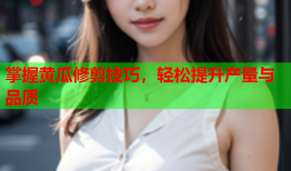 掌握黄瓜修剪技巧，轻松提升产量与品质