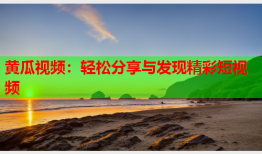 黄瓜视频：轻松分享与发现精彩短视频