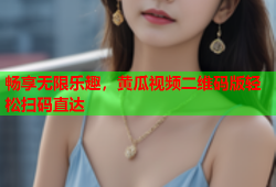 畅享无限乐趣，黄瓜视频二维码版轻松扫码直达