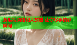黄瓜视频福利大放送 让你尽享精彩瞬间