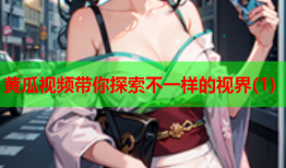 黄瓜视频带你探索不一样的视界(1)