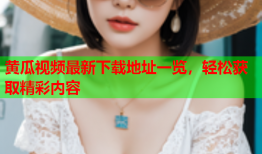 黄瓜视频最新下载地址一览，轻松获取精彩内容