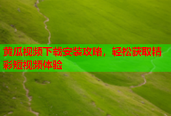 黄瓜视频下载安装攻略，轻松获取精彩短视频体验