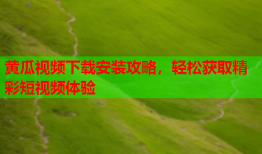 黄瓜视频下载安装攻略，轻松获取精彩短视频体验