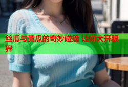丝瓜与黄瓜的奇妙碰撞 让你大开眼界