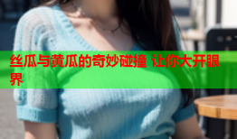 丝瓜与黄瓜的奇妙碰撞 让你大开眼界