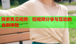 探索黄瓜视频：短视频分享与互动的全新体验