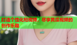 打造个性化短视频，尽享黄瓜视频的创作乐趣