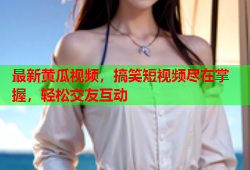 最新黄瓜视频，搞笑短视频尽在掌握，轻松交友互动