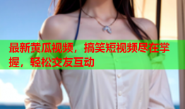 最新黄瓜视频，搞笑短视频尽在掌握，轻松交友互动