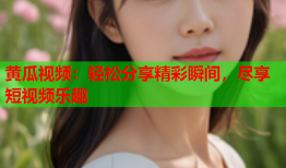 黄瓜视频：轻松分享精彩瞬间，尽享短视频乐趣