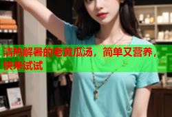 清热解暑的老黄瓜汤，简单又营养，快来试试