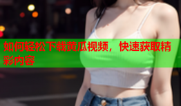如何轻松下载黄瓜视频，快速获取精彩内容
