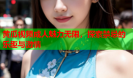 黄瓜视频成人魅力无限，探索禁忌的乐趣与激情