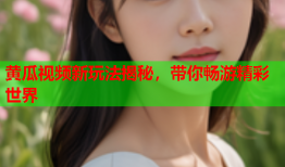 黄瓜视频新玩法揭秘，带你畅游精彩世界