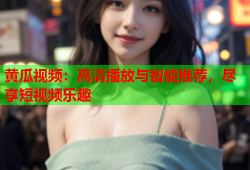 黄瓜视频：高清播放与智能推荐，尽享短视频乐趣