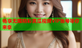 畅享无限精彩黄瓜视频VIP账号等你来拿