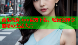 黄瓜视频app官方下载，轻松创作你的精彩生活大片