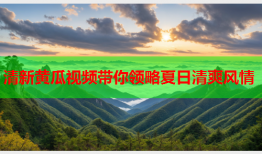 清新黄瓜视频带你领略夏日清爽风情