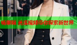 畅聊限 黄瓜视频带你探索新世界